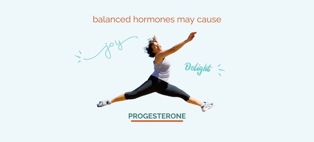 balanced hormones may cause joy and delight. Progesterone.